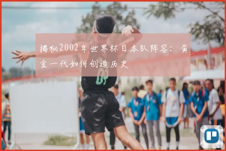 揭秘2002年世界杯日本队阵容：黄金一代如何创造历史