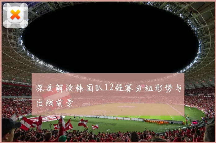 深度解读韩国队12强赛分组形势与出线前景