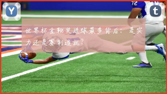 世界杯金靴奖进球最多背后：是实力还是赛制造就？