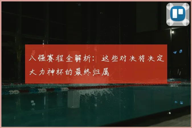 八强赛程全解析：这些对决将决定大力神杯的最终归属