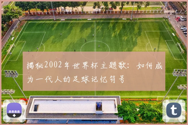 揭秘2002年世界杯主题歌：如何成为一代人的足球记忆符号