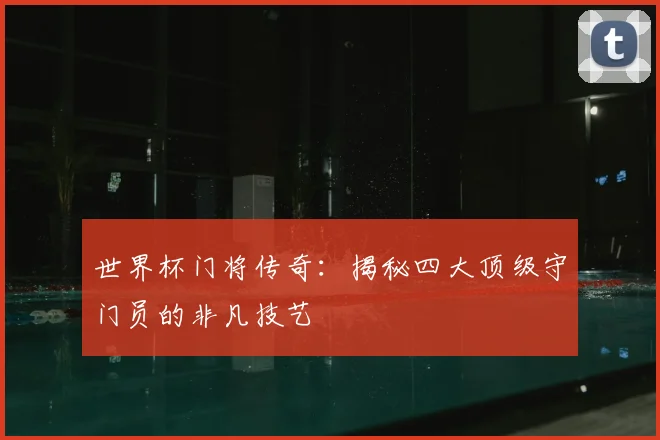 世界杯门将传奇：揭秘四大顶级守门员的非凡技艺