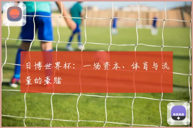 日博世界杯:一场资本、体育与流量的豪赌