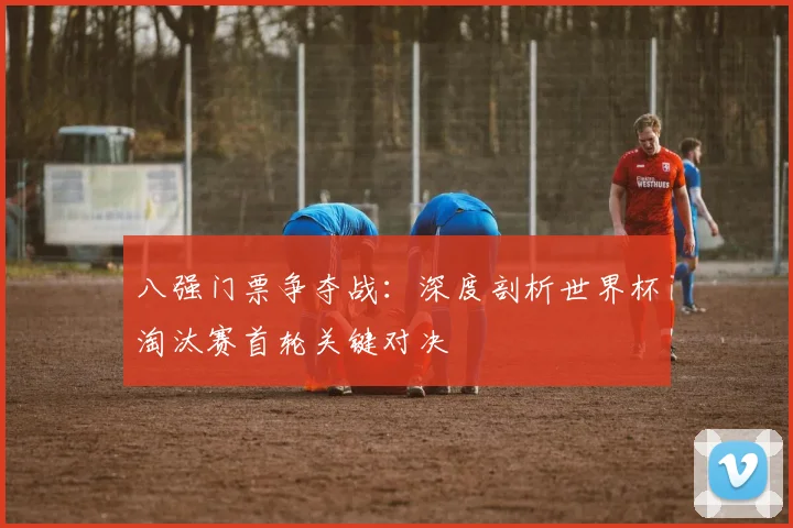 八强门票争夺战：深度剖析世界杯淘汰赛首轮关键对决