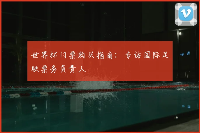 世界杯门票购买指南：专访国际足联票务负责人