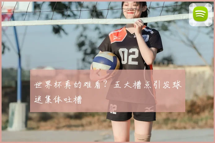 世界杯真的难看？五大槽点引发球迷集体吐槽