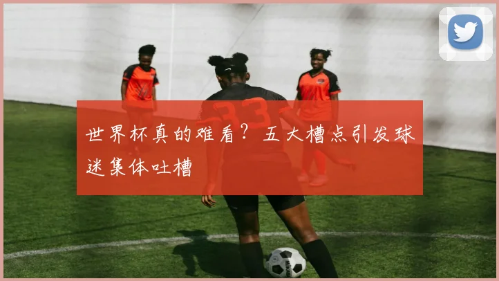 世界杯真的难看？五大槽点引发球迷集体吐槽