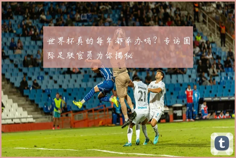 世界杯真的每年都举办吗？专访国际足联官员为你揭秘