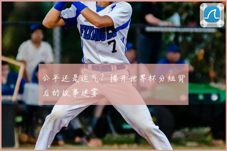 公平还是运气？揭开世界杯分组背后的故事迷雾