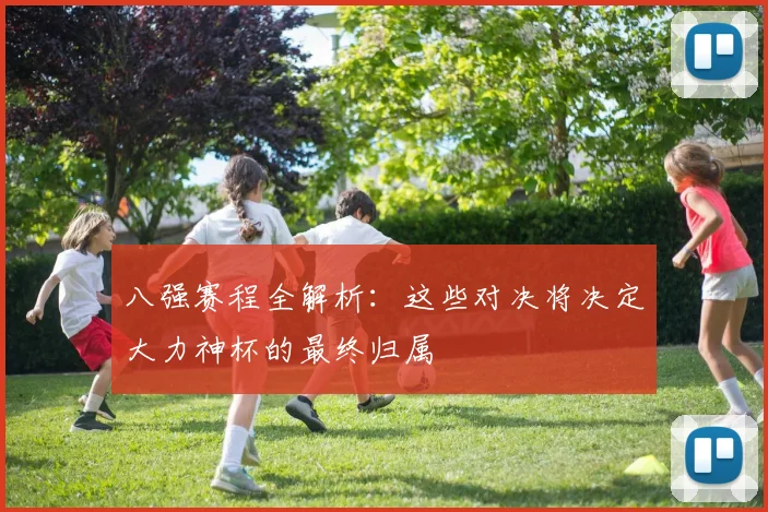 八强赛程全解析：这些对决将决定大力神杯的最终归属