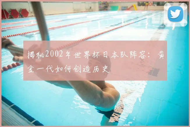 揭秘2002年世界杯日本队阵容：黄金一代如何创造历史