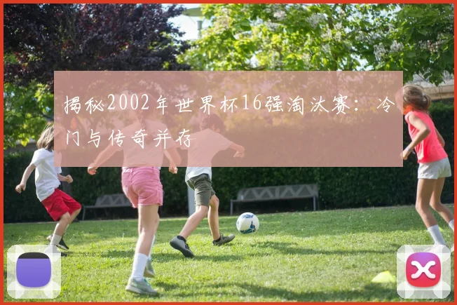 揭秘2002年世界杯16强淘汰赛：冷门与传奇并存