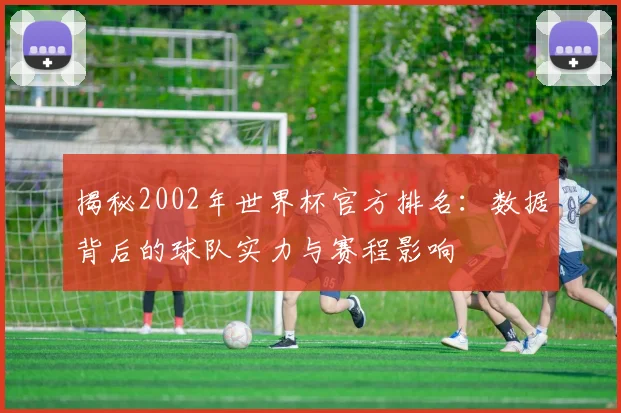 揭秘2002年世界杯官方排名：数据背后的球队实力与赛程影响