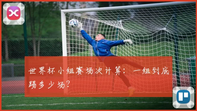 世界杯小组赛场次计算:一组到底踢多少场?