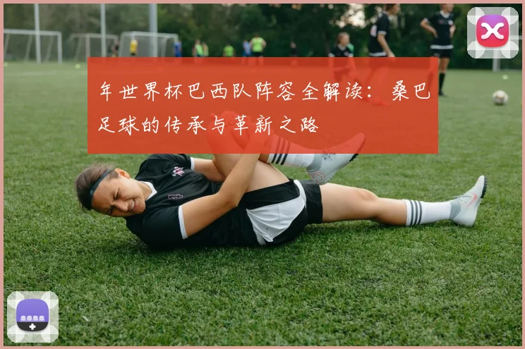 年世界杯巴西队阵容全解读:桑巴足球的传承与革新之路