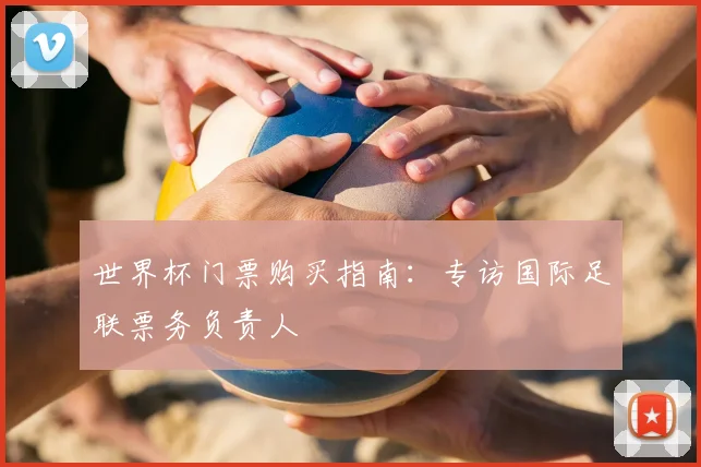 世界杯门票购买指南：专访国际足联票务负责人
