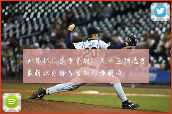 世界杯门票争夺战：美洲区预选赛最新积分榜与晋级形势解读