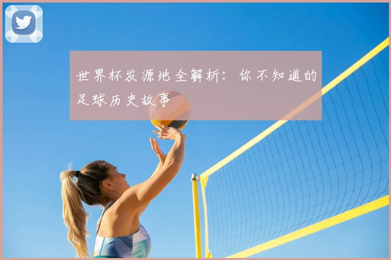 世界杯发源地全解析：你不知道的足球历史故事