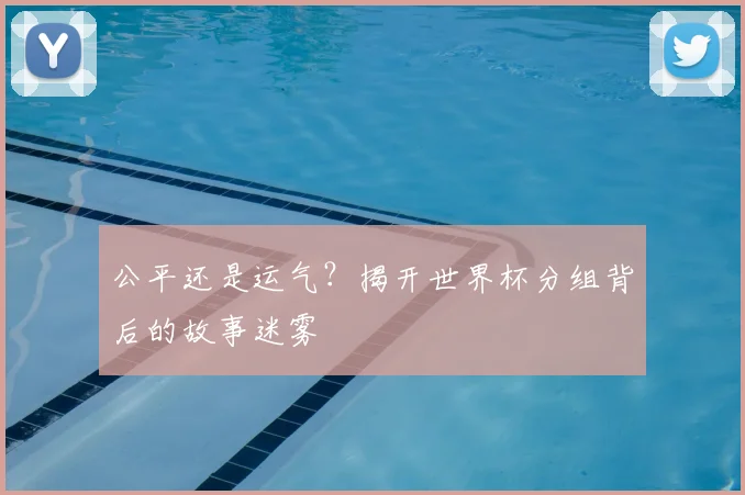 公平还是运气？揭开世界杯分组背后的故事迷雾