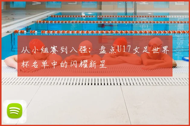 从小组赛到八强:盘点U17女足世界杯名单中的闪耀新星