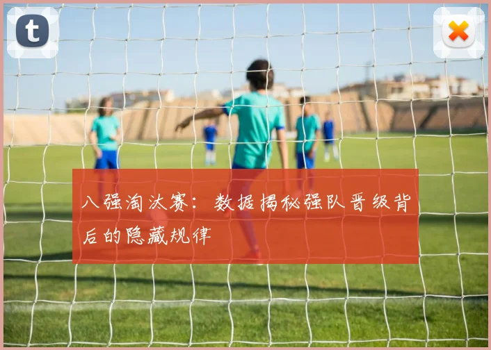 八强淘汰赛：数据揭秘强队晋级背后的隐藏规律