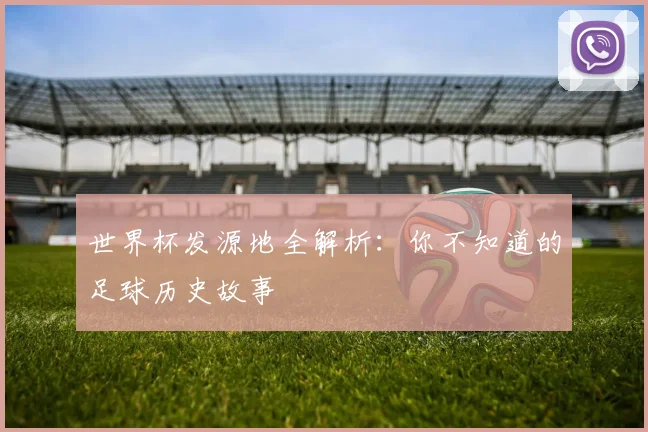 世界杯发源地全解析：你不知道的足球历史故事