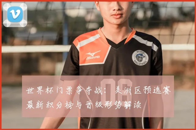 世界杯门票争夺战：美洲区预选赛最新积分榜与晋级形势解读