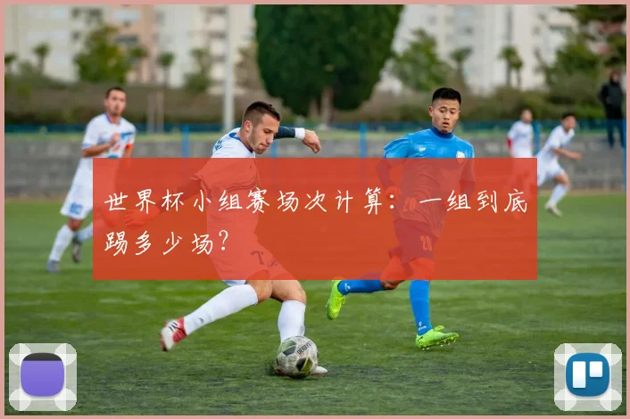 世界杯小组赛场次计算:一组到底踢多少场?