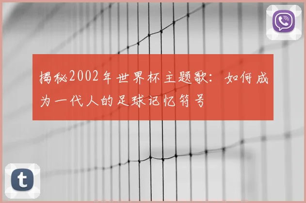 揭秘2002年世界杯主题歌：如何成为一代人的足球记忆符号