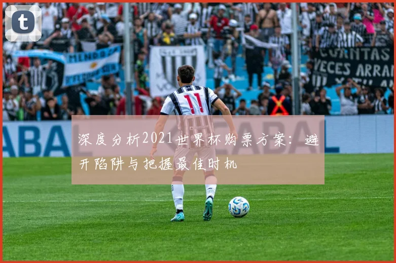 深度分析2021世界杯购票方案：避开陷阱与把握最佳时机