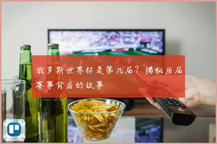 俄罗斯世界杯是第几届？揭秘历届赛事背后的故事