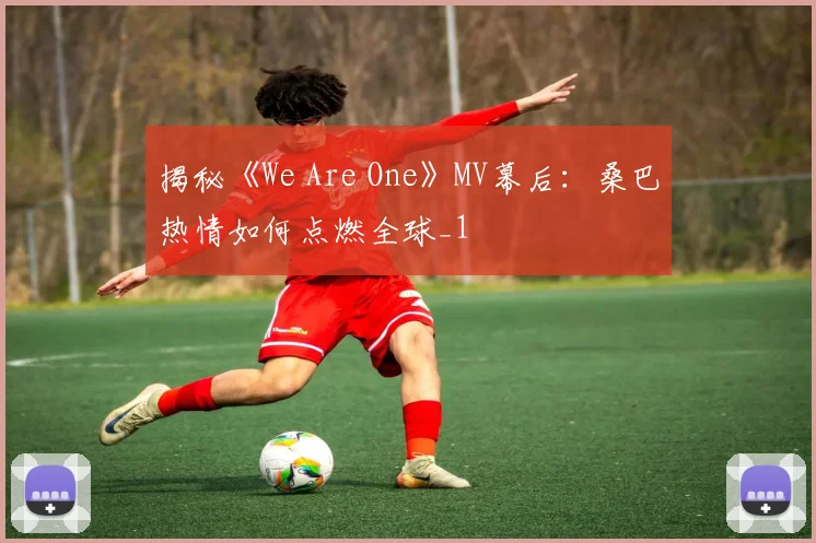揭秘《We Are One》MV幕后：桑巴热情如何点燃全球_1